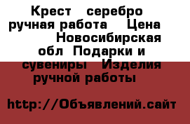 Крест ( серебро ) ручная работа  › Цена ­ 9 500 - Новосибирская обл. Подарки и сувениры » Изделия ручной работы   